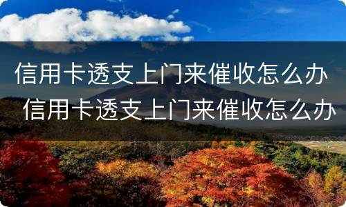 信用卡透支上门来催收怎么办 信用卡透支上门来催收怎么办呢