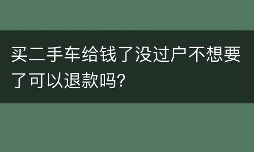 买二手车给钱了没过户不想要了可以退款吗？