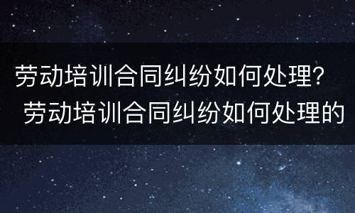 劳动培训合同纠纷如何处理？ 劳动培训合同纠纷如何处理的