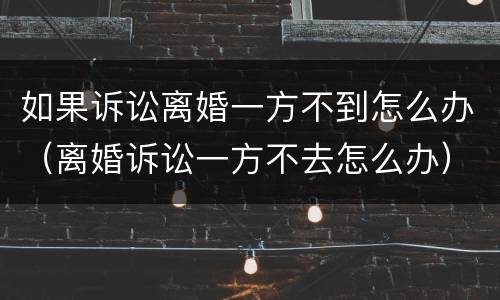 如果诉讼离婚一方不到怎么办（离婚诉讼一方不去怎么办）