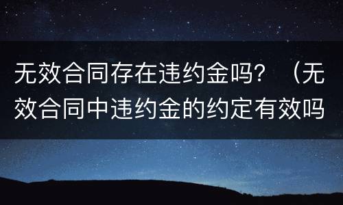无效合同存在违约金吗？（无效合同中违约金的约定有效吗）