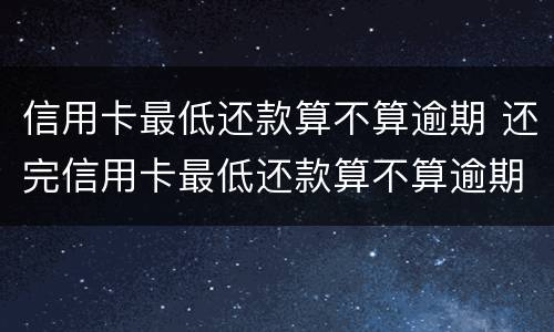 信用卡最低还款算不算逾期 还完信用卡最低还款算不算逾期