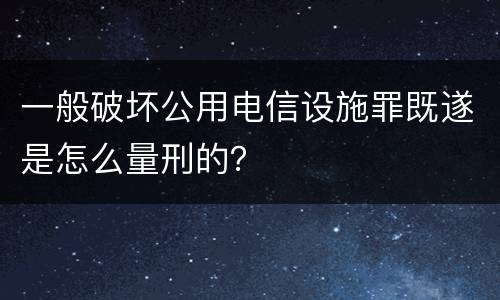 一般破坏公用电信设施罪既遂是怎么量刑的？