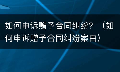 如何申诉赠予合同纠纷？（如何申诉赠予合同纠纷案由）