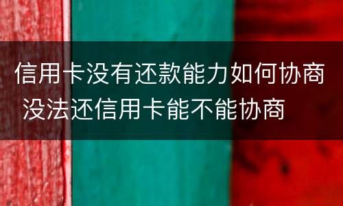 信用卡没有还款能力如何协商 没法还信用卡能不能协商