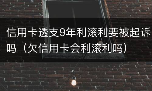 信用卡透支9年利滚利要被起诉吗(欠信用卡会利滚利吗)