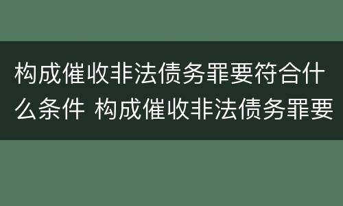 构成催收非法债务罪要符合什么条件 构成催收非法债务罪要符合什么条件才能立案