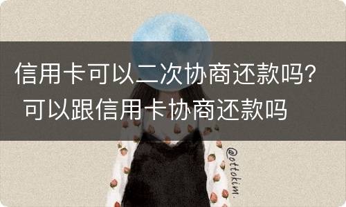 信用卡可以二次协商还款吗？ 可以跟信用卡协商还款吗