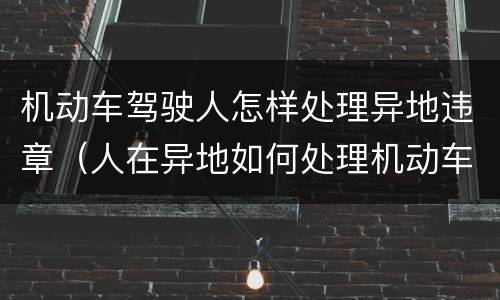 机动车驾驶人怎样处理异地违章（人在异地如何处理机动车违章）