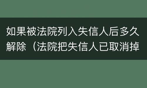 如果被法院列入失信人后多久解除（法院把失信人已取消掉多久生效）
