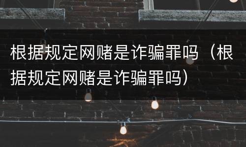 根据规定网赌是诈骗罪吗（根据规定网赌是诈骗罪吗）
