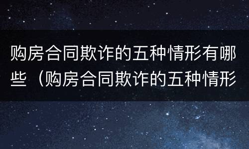 购房合同欺诈的五种情形有哪些（购房合同欺诈的五种情形有哪些呢）