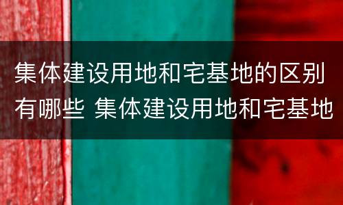集体建设用地和宅基地的区别有哪些 集体建设用地和宅基地有啥区别