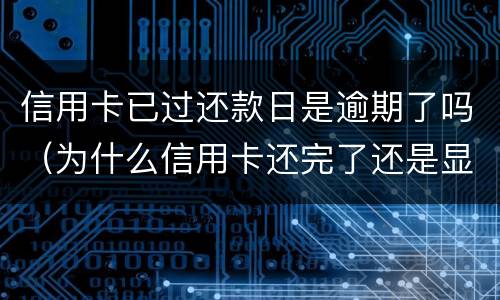 信用卡已过还款日是逾期了吗（为什么信用卡还完了还是显示逾期）