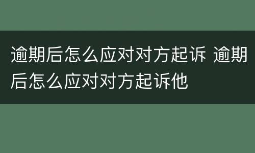 逾期后怎么应对对方起诉 逾期后怎么应对对方起诉他