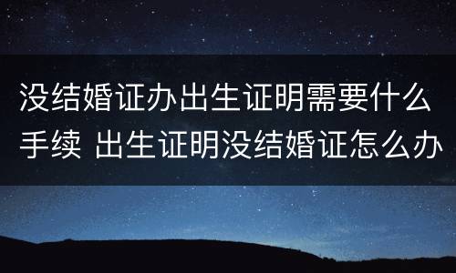 没结婚证办出生证明需要什么手续 出生证明没结婚证怎么办理