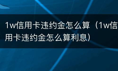 1w信用卡违约金怎么算（1w信用卡违约金怎么算利息）