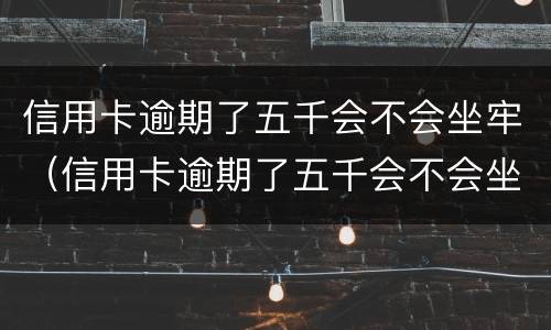 信用卡逾期了五千会不会坐牢（信用卡逾期了五千会不会坐牢了）