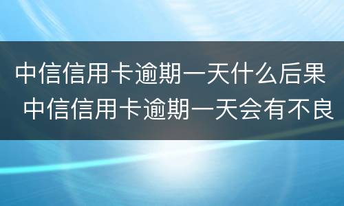 中信信用卡逾期一天什么后果 中信信用卡逾期一天会有不良记录吗