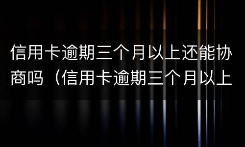 信用卡逾期三个月以上还能协商吗（信用卡逾期三个月以上还能协商吗会坐牢吗）