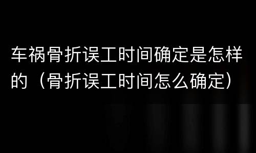 车祸骨折误工时间确定是怎样的（骨折误工时间怎么确定）