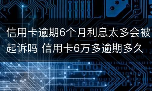 信用卡逾期6个月利息太多会被起诉吗 信用卡6万多逾期多久银行会起诉