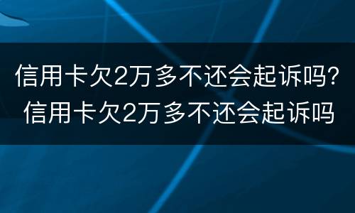 信用卡欠2万多不还会起诉吗？ 信用卡欠2万多不还会起诉吗为什么