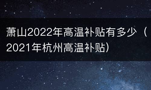 萧山2022年高温补贴有多少（2021年杭州高温补贴）