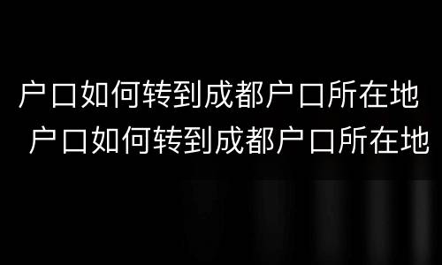 户口如何转到成都户口所在地 户口如何转到成都户口所在地办理