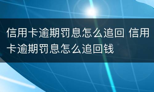 信用卡逾期罚息怎么追回 信用卡逾期罚息怎么追回钱