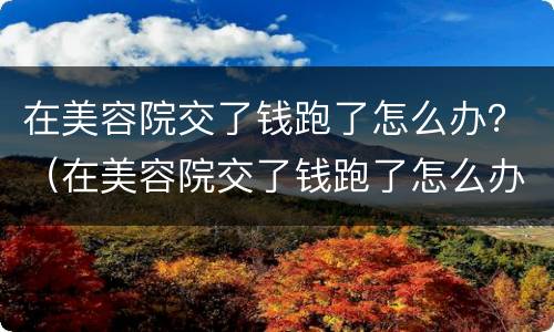 在美容院交了钱跑了怎么办？（在美容院交了钱跑了怎么办呢）