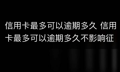 信用卡最多可以逾期多久 信用卡最多可以逾期多久不影响征信