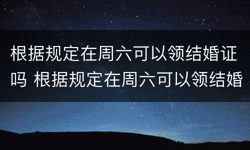 根据规定在周六可以领结婚证吗 根据规定在周六可以领结婚证吗英文