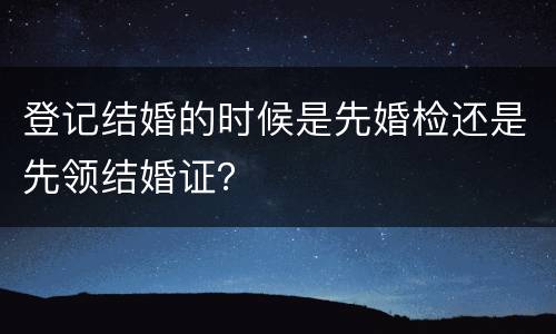 登记结婚的时候是先婚检还是先领结婚证？
