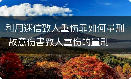 利用迷信致人重伤罪如何量刑 故意伤害致人重伤的量刑
