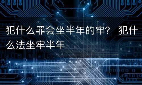 犯什么罪会坐半年的牢？ 犯什么法坐牢半年