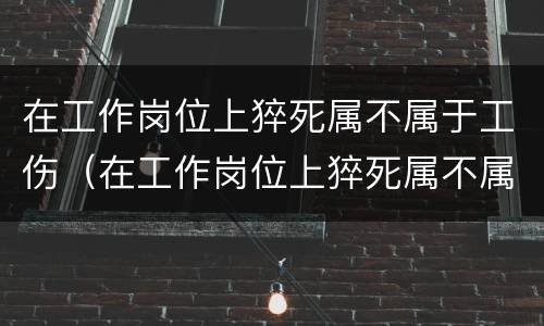 在工作岗位上猝死属不属于工伤（在工作岗位上猝死属不属于工伤责任）