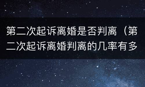 第二次起诉离婚是否判离（第二次起诉离婚判离的几率有多大）