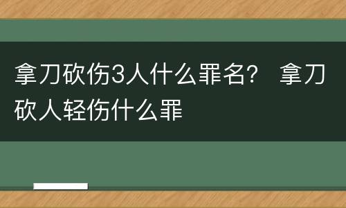 拿刀砍伤3人什么罪名？ 拿刀砍人轻伤什么罪