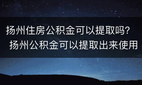扬州住房公积金可以提取吗？ 扬州公积金可以提取出来使用么