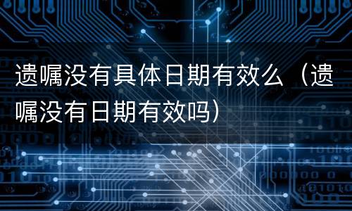 遗嘱没有具体日期有效么（遗嘱没有日期有效吗）