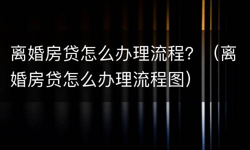 离婚房贷怎么办理流程？（离婚房贷怎么办理流程图）