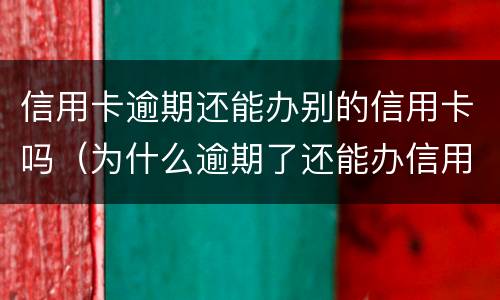 信用卡逾期还能办别的信用卡吗（为什么逾期了还能办信用卡）