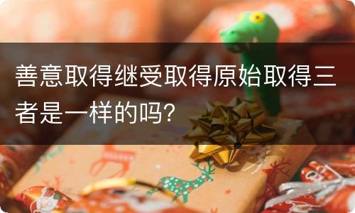 善意取得继受取得原始取得三者是一样的吗？