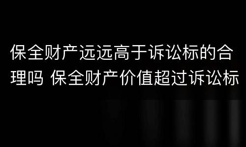 保全财产远远高于诉讼标的合理吗 保全财产价值超过诉讼标的