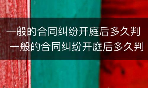 一般的合同纠纷开庭后多久判 一般的合同纠纷开庭后多久判决