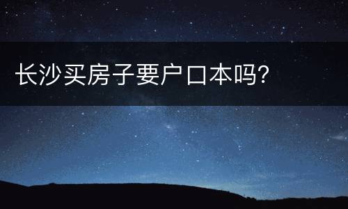 长沙买房子要户口本吗？