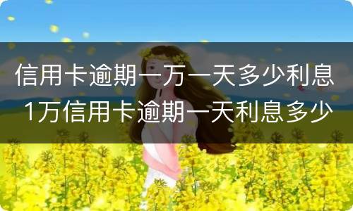 信用卡逾期一万一天多少利息 1万信用卡逾期一天利息多少