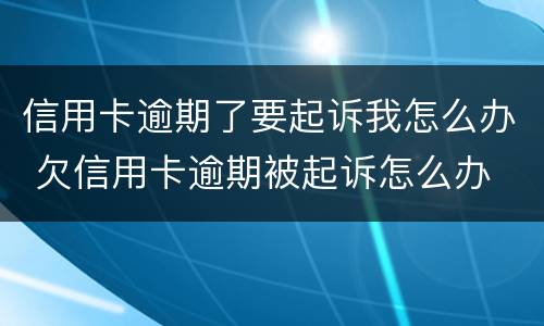 信用卡逾期了要起诉我怎么办 欠信用卡逾期被起诉怎么办