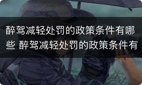 醉驾减轻处罚的政策条件有哪些 醉驾减轻处罚的政策条件有哪些呢